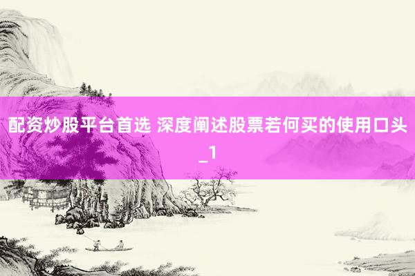 配资炒股平台首选 深度阐述股票若何买的使用口头_1