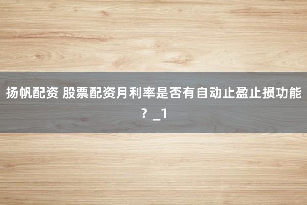扬帆配资 股票配资月利率是否有自动止盈止损功能？_1