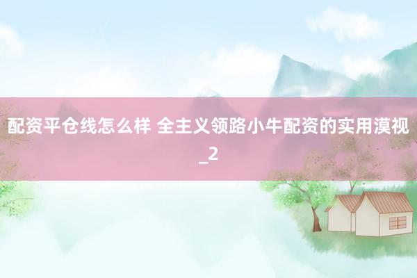 配资平仓线怎么样 全主义领路小牛配资的实用漠视_2