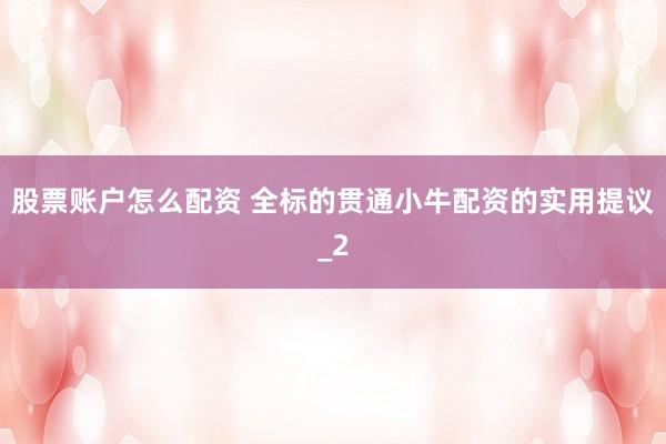 股票账户怎么配资 全标的贯通小牛配资的实用提议_2