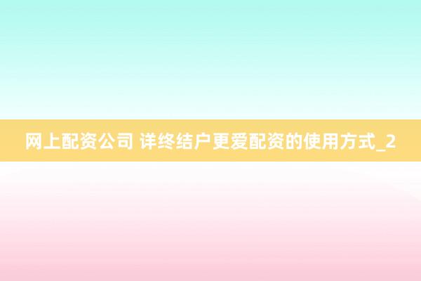 网上配资公司 详终结户更爱配资的使用方式_2
