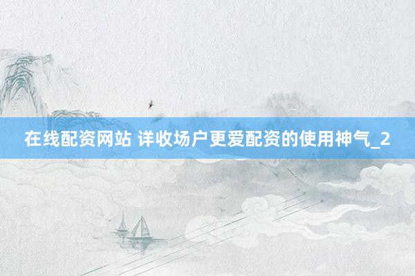 在线配资网站 详收场户更爱配资的使用神气_2