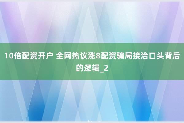 10倍配资开户 全网热议涨8配资骗局接洽口头背后的逻辑_2