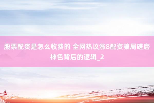 股票配资是怎么收费的 全网热议涨8配资骗局磋磨神色背后的逻辑_2