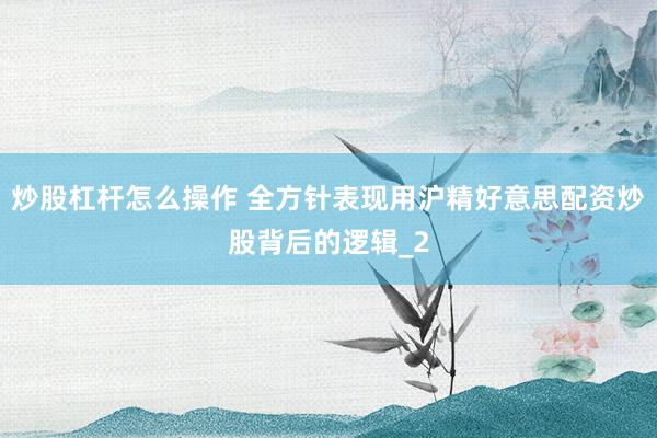炒股杠杆怎么操作 全方针表现用沪精好意思配资炒股背后的逻辑_2