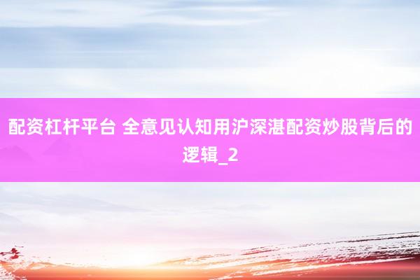 配资杠杆平台 全意见认知用沪深湛配资炒股背后的逻辑_2