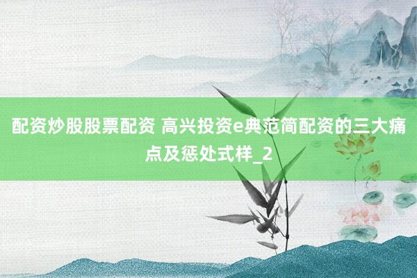 配资炒股股票配资 高兴投资e典范简配资的三大痛点及惩处式样_2