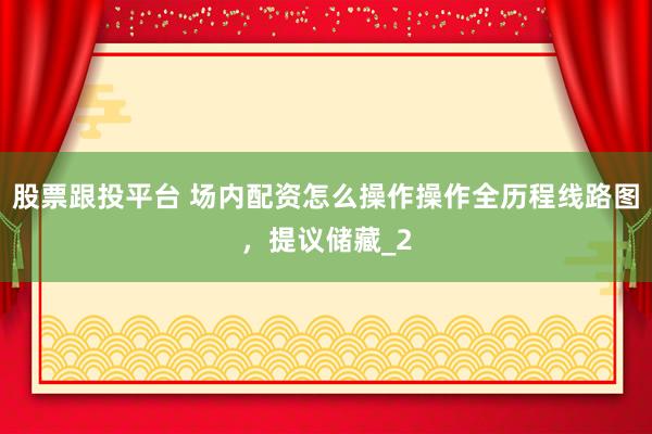 股票跟投平台 场内配资怎么操作操作全历程线路图，提议储藏_2