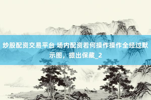 炒股配资交易平台 场内配资若何操作操作全经过默示图，提出保藏_2