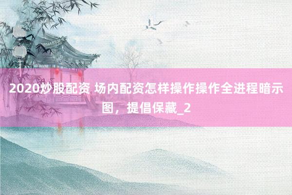 2020炒股配资 场内配资怎样操作操作全进程暗示图，提倡保藏_2