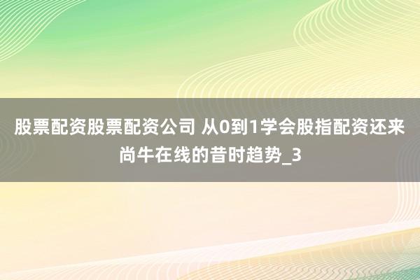 股票配资股票配资公司 从0到1学会股指配资还来尚牛在线的昔时趋势_3
