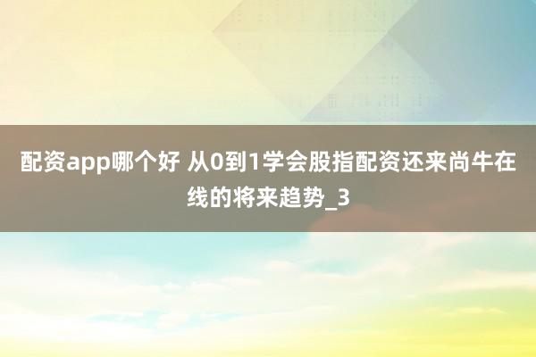 配资app哪个好 从0到1学会股指配资还来尚牛在线的将来趋势_3