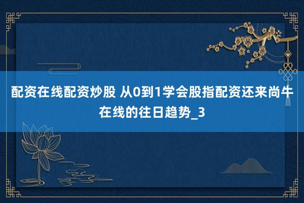 配资在线配资炒股 从0到1学会股指配资还来尚牛在线的往日趋势_3