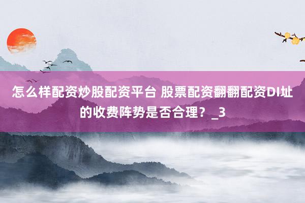 怎么样配资炒股配资平台 股票配资翻翻配资DI址的收费阵势是否合理？_3