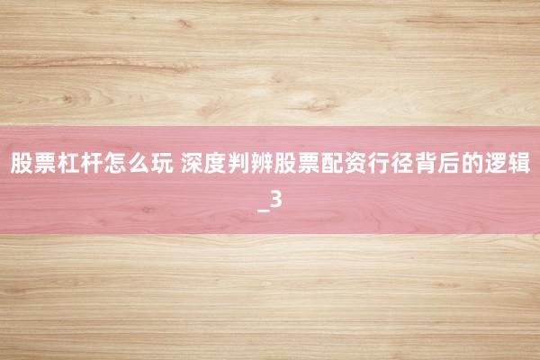 股票杠杆怎么玩 深度判辨股票配资行径背后的逻辑_3