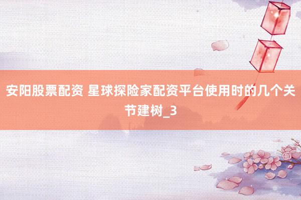 安阳股票配资 星球探险家配资平台使用时的几个关节建树_3