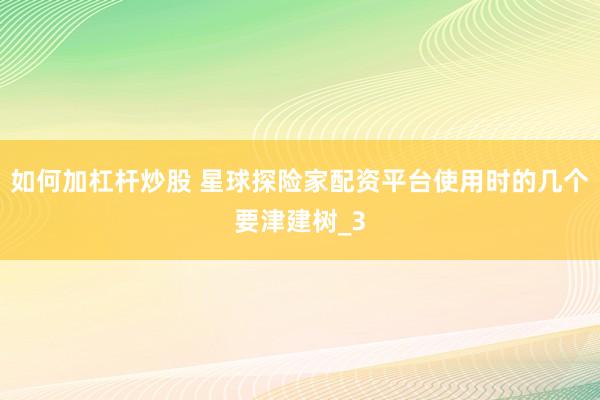 如何加杠杆炒股 星球探险家配资平台使用时的几个要津建树_3