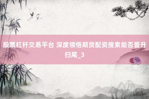 股票杠杆交易平台 深度领悟期货配资搜索能否晋升扫尾_3