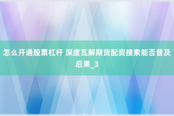 怎么开通股票杠杆 深度瓦解期货配资搜索能否普及后果_3