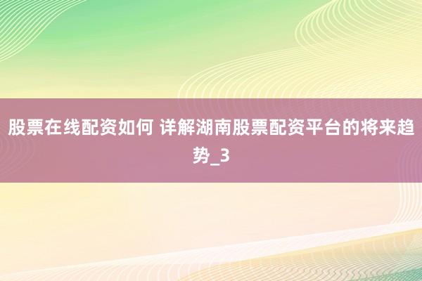 股票在线配资如何 详解湖南股票配资平台的将来趋势_3