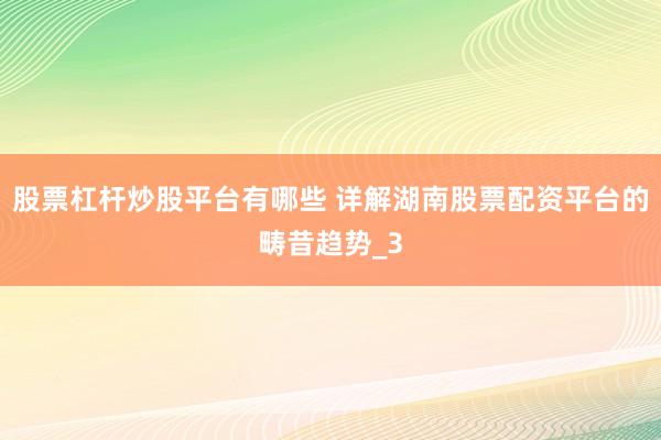 股票杠杆炒股平台有哪些 详解湖南股票配资平台的畴昔趋势_3