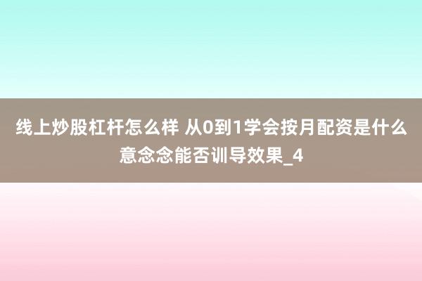 线上炒股杠杆怎么样 从0到1学会按月配资是什么意念念能否训导效果_4