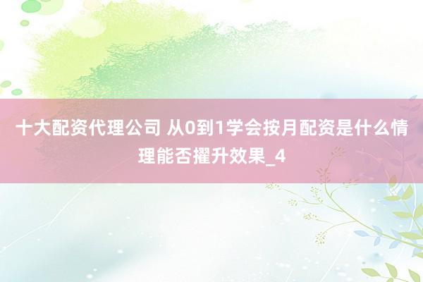 十大配资代理公司 从0到1学会按月配资是什么情理能否擢升效果_4