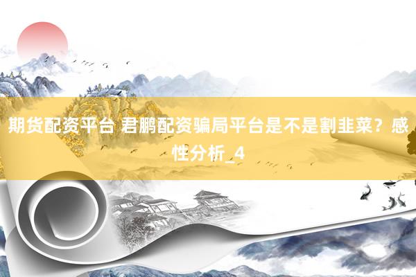 期货配资平台 君鹏配资骗局平台是不是割韭菜?感性分析_4