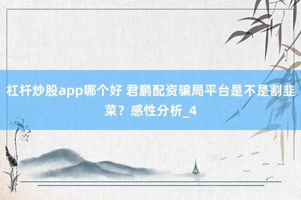 杠杆炒股app哪个好 君鹏配资骗局平台是不是割韭菜？感性分析_4