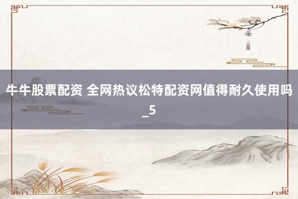 牛牛股票配资 全网热议松特配资网值得耐久使用吗_5