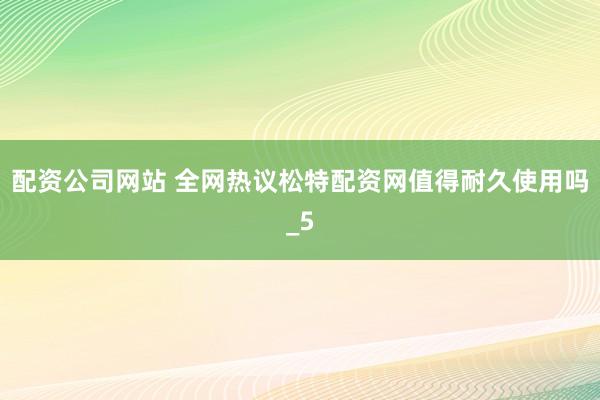 配资公司网站 全网热议松特配资网值得耐久使用吗_5