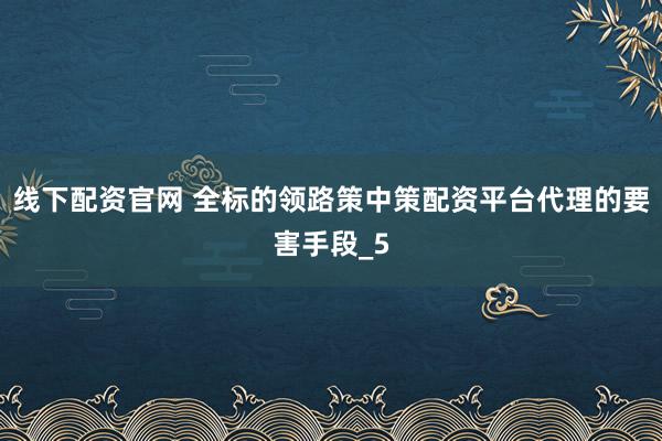 线下配资官网 全标的领路策中策配资平台代理的要害手段_5
