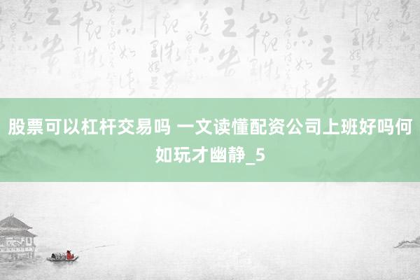 股票可以杠杆交易吗 一文读懂配资公司上班好吗何如玩才幽静_5
