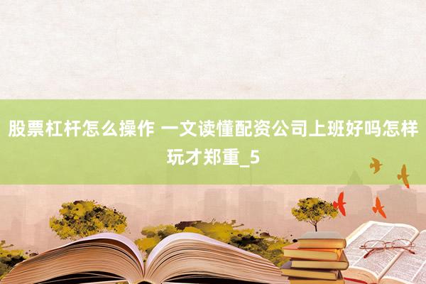 股票杠杆怎么操作 一文读懂配资公司上班好吗怎样玩才郑重_5