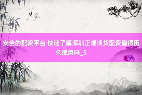 安全的配资平台 快速了解深圳正规期货配资值得历久使用吗_5