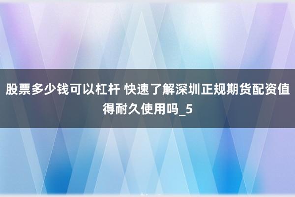 股票多少钱可以杠杆 快速了解深圳正规期货配资值得耐久使用吗_5