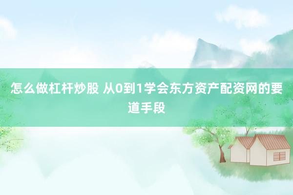 怎么做杠杆炒股 从0到1学会东方资产配资网的要道手段