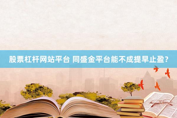 股票杠杆网站平台 同盛金平台能不成提早止盈？