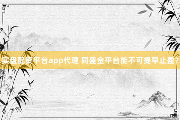 实盘配资平台app代理 同盛金平台能不可提早止盈？