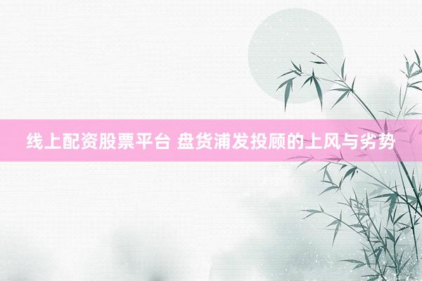 线上配资股票平台 盘货浦发投顾的上风与劣势