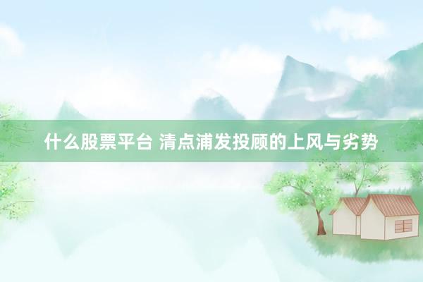 什么股票平台 清点浦发投顾的上风与劣势