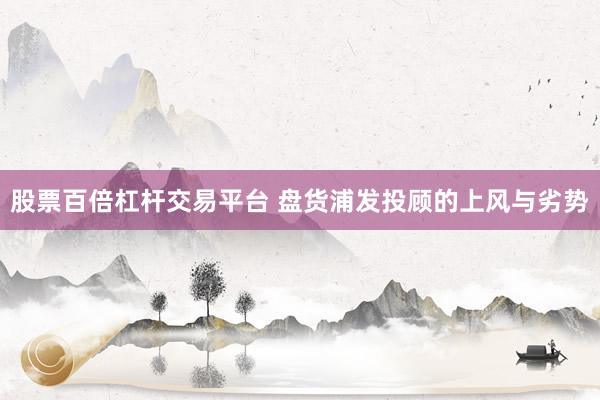 股票百倍杠杆交易平台 盘货浦发投顾的上风与劣势