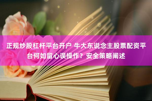 正规炒股杠杆平台开户 牛大东说念主股票配资平台何如留心误操作？安全策略阐述