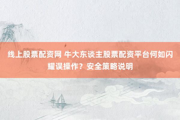 线上股票配资网 牛大东谈主股票配资平台何如闪耀误操作？安全策略说明
