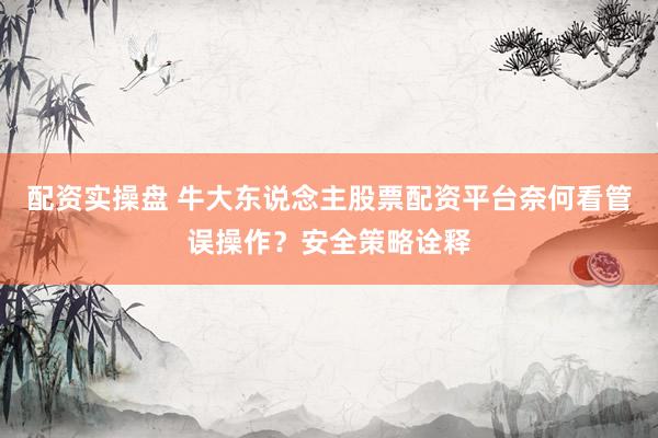 配资实操盘 牛大东说念主股票配资平台奈何看管误操作?安全策略诠释