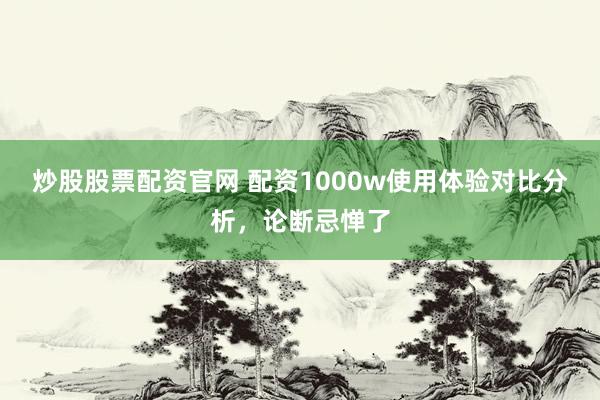 炒股股票配资官网 配资1000w使用体验对比分析,论断忌惮了