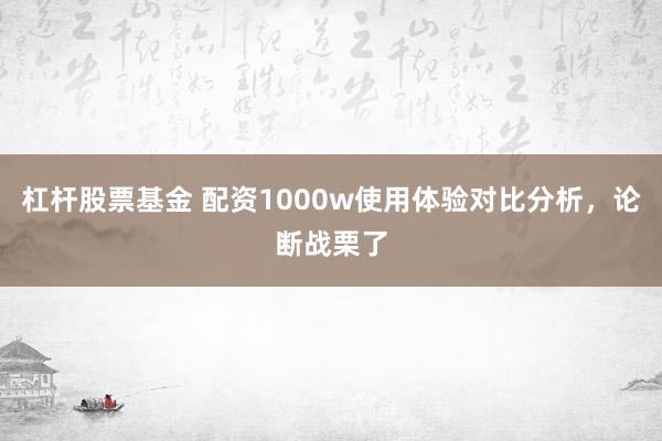 杠杆股票基金 配资1000w使用体验对比分析，论断战栗了