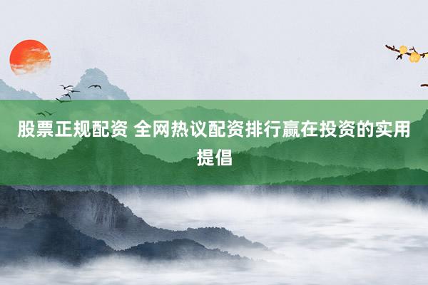 股票正规配资 全网热议配资排行赢在投资的实用提倡