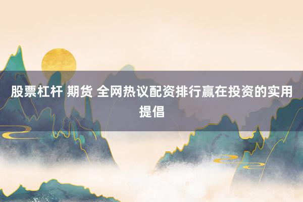 股票杠杆 期货 全网热议配资排行赢在投资的实用提倡