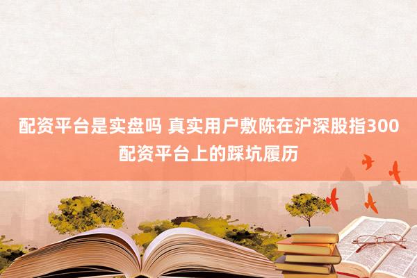 配资平台是实盘吗 真实用户敷陈在沪深股指300配资平台上的踩坑履历